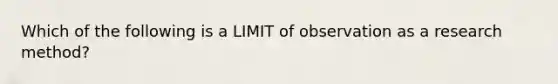 Which of the following is a LIMIT of observation as a research method?