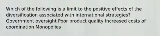 Which of the following is a limit to the positive effects of the diversification associated with international strategies? Government oversight Poor product quality Increased costs of coordination Monopolies