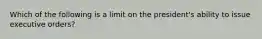 Which of the following is a limit on the president's ability to issue executive orders?