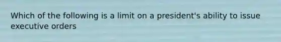 Which of the following is a limit on a president's ability to issue executive orders