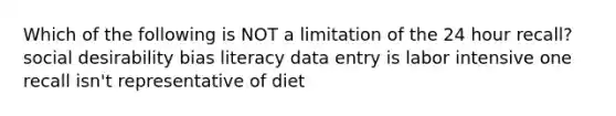 Which of the following is NOT a limitation of the 24 hour recall? social desirability bias literacy data entry is labor intensive one recall isn't representative of diet