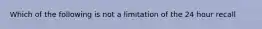 Which of the following is not a limitation of the 24 hour recall