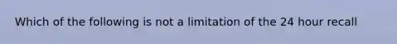 Which of the following is not a limitation of the 24 hour recall