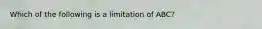 Which of the following is a limitation of ABC?