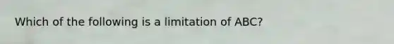 Which of the following is a limitation of ABC?