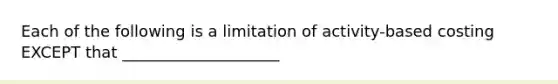 Each of the following is a limitation of activity-based costing EXCEPT that ____________________