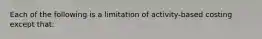 Each of the following is a limitation of activity-based costing except that: