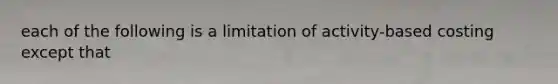 each of the following is a limitation of activity-based costing except that