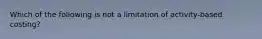 Which of the following is not a limitation of activity-based costing?