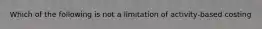 Which of the following is not a limitation of activity-based costing