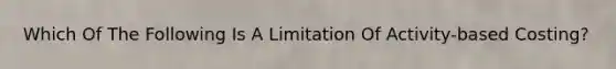 Which Of The Following Is A Limitation Of Activity-based Costing?