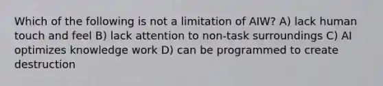 Which of the following is not a limitation of AIW? A) lack human touch and feel B) lack attention to non-task surroundings C) AI optimizes knowledge work D) can be programmed to create destruction