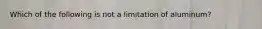 Which of the following is not a limitation of aluminum?