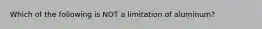 Which of the following is NOT a limitation of aluminum?