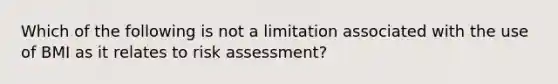 Which of the following is not a limitation associated with the use of BMI as it relates to risk assessment?