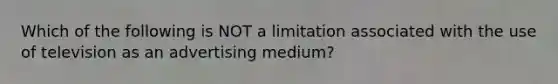 Which of the following is NOT a limitation associated with the use of television as an advertising medium?