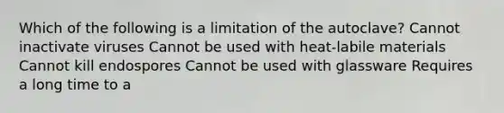 Which of the following is a limitation of the autoclave? Cannot inactivate viruses Cannot be used with heat-labile materials Cannot kill endospores Cannot be used with glassware Requires a long time to a