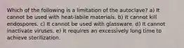 Which of the following is a limitation of the autoclave? a) It cannot be used with heat-labile materials. b) It cannot kill endospores. c) It cannot be used with glassware. d) It cannot inactivate viruses. e) It requires an excessively long time to achieve sterilization.