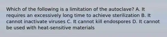 Which of the following is a limitation of the autoclave? A. It requires an excessively long time to achieve sterilization B. It cannot inactivate viruses C. It cannot kill endospores D. It cannot be used with heat-sensitive materials