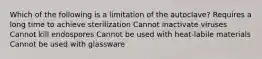 Which of the following is a limitation of the autoclave? Requires a long time to achieve sterilization Cannot inactivate viruses Cannot kill endospores Cannot be used with heat-labile materials Cannot be used with glassware