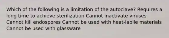 Which of the following is a limitation of the autoclave? Requires a long time to achieve sterilization Cannot inactivate viruses Cannot kill endospores Cannot be used with heat-labile materials Cannot be used with glassware