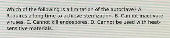 Which of the following is a limitation of the autoclave? A. Requires a long time to achieve sterilization. B. Cannot inactivate viruses. C. Cannot kill endospores. D. Cannot be used with heat-sensitive materials.