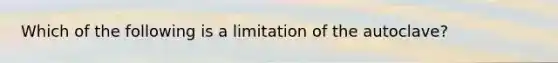 Which of the following is a limitation of the autoclave?