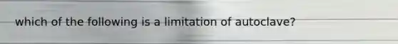 which of the following is a limitation of autoclave?