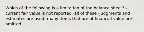 Which of the following is a limitation of the balance sheet? -current fair value is not reported -all of these -judgments and estimates are used -many items that are of financial value are omitted