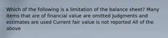 Which of the following is a limitation of the balance sheet? Many items that are of financial value are omitted Judgments and estimates are used Current fair value is not reported All of the above