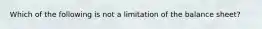 Which of the following is not a limitation of the balance sheet?