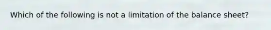 Which of the following is not a limitation of the balance sheet?