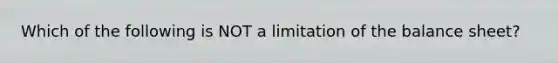 Which of the following is NOT a limitation of the balance sheet?
