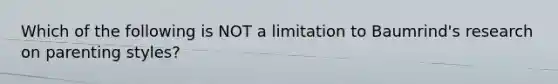 Which of the following is NOT a limitation to Baumrind's research on parenting styles?