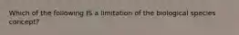 Which of the following IS a limitation of the biological species concept?