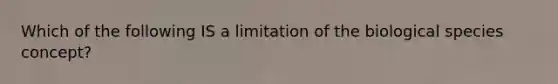 Which of the following IS a limitation of the biological species concept?