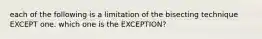 each of the following is a limitation of the bisecting technique EXCEPT one. which one is the EXCEPTION?