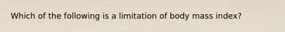 Which of the following is a limitation of body mass index?