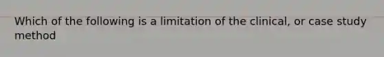 Which of the following is a limitation of the clinical, or case study method