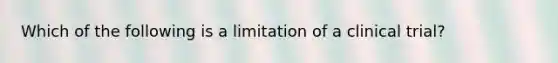 Which of the following is a limitation of a clinical trial?