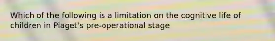 Which of the following is a limitation on the cognitive life of children in Piaget's pre-operational stage