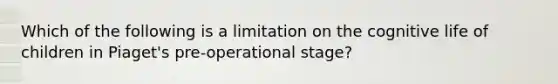 Which of the following is a limitation on the cognitive life of children in Piaget's pre-operational stage?