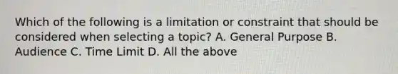 Which of the following is a limitation or constraint that should be considered when selecting a topic? A. General Purpose B. Audience C. Time Limit D. All the above