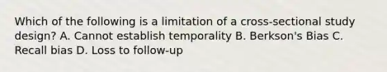 Which of the following is a limitation of a cross-sectional study design? A. Cannot establish temporality B. Berkson's Bias C. Recall bias D. Loss to follow-up