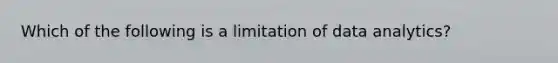 Which of the following is a limitation of data analytics?