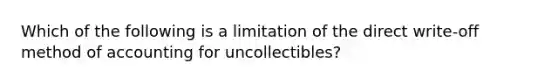 Which of the following is a limitation of the direct write-off method of accounting for uncollectibles?