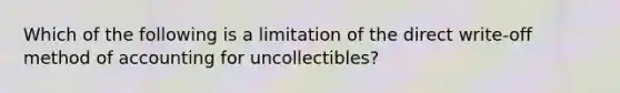 Which of the following is a limitation of the direct​ write-off method of accounting for​ uncollectibles?