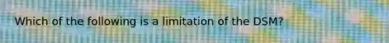 Which of the following is a limitation of the DSM?