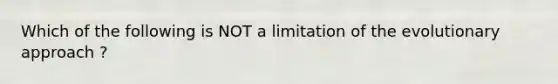 Which of the following is NOT a limitation of the evolutionary approach ?