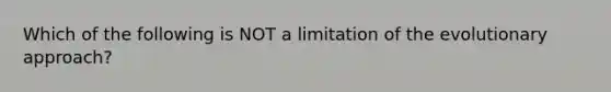 Which of the following is NOT a limitation of the evolutionary approach?